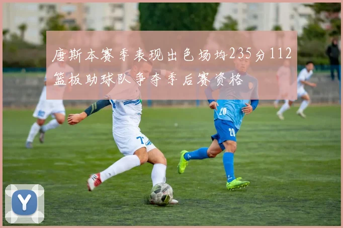 唐斯本赛季表现出色场均235分112篮板助球队争夺季后赛资格